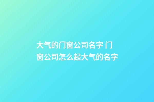 大气的门窗公司名字 门窗公司怎么起大气的名字-第1张-公司起名-玄机派